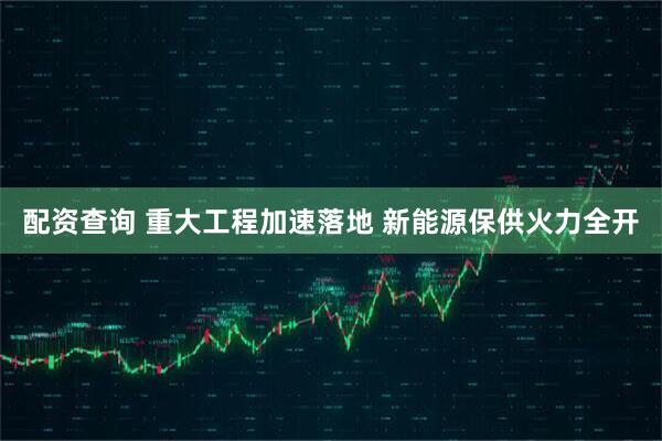 配资查询 重大工程加速落地 新能源保供火力全开