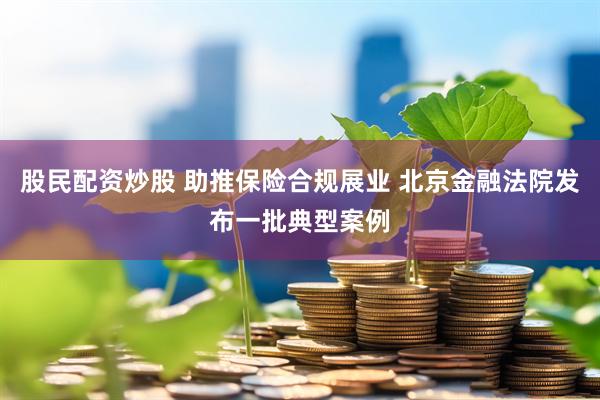 股民配资炒股 助推保险合规展业 北京金融法院发布一批典型案例