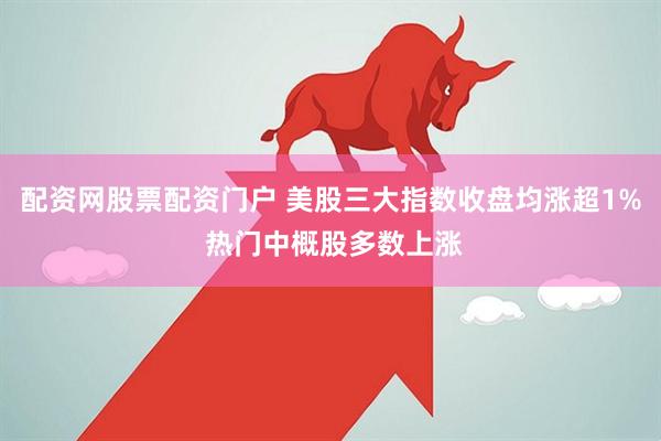 配资网股票配资门户 美股三大指数收盘均涨超1% 热门中概股多数上涨