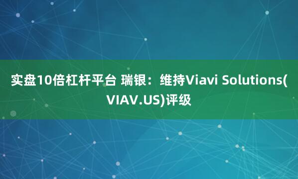 实盘10倍杠杆平台 瑞银：维持Viavi Solutions(VIAV.US)评级