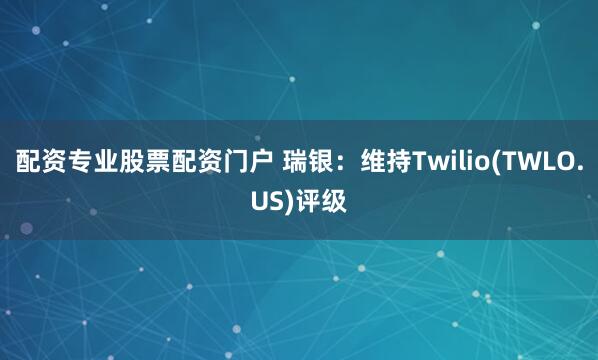 配资专业股票配资门户 瑞银：维持Twilio(TWLO.US)评级