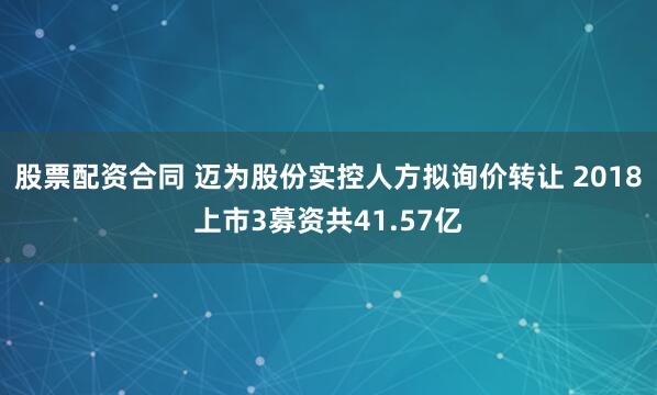 股票配资合同 迈为股份实控人方拟询价转让 2018上市3募资共41.57亿
