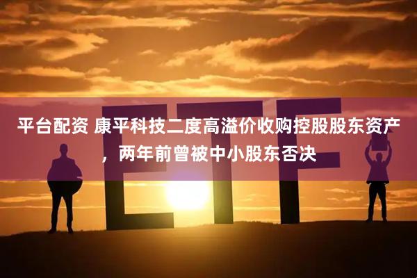 平台配资 康平科技二度高溢价收购控股股东资产，两年前曾被中小股东否决