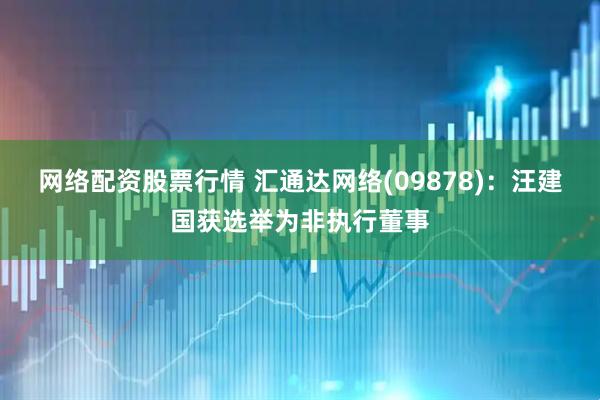 网络配资股票行情 汇通达网络(09878)：汪建国获选举为非执行董事