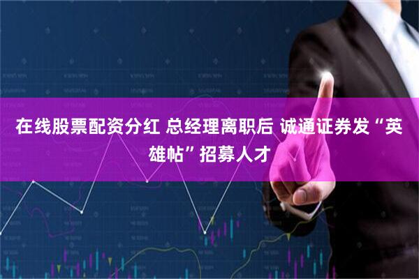 在线股票配资分红 总经理离职后 诚通证券发“英雄帖”招募人才