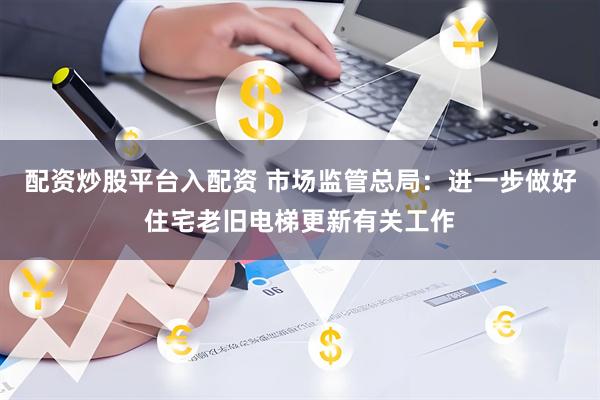 配资炒股平台入配资 市场监管总局：进一步做好住宅老旧电梯更新有关工作