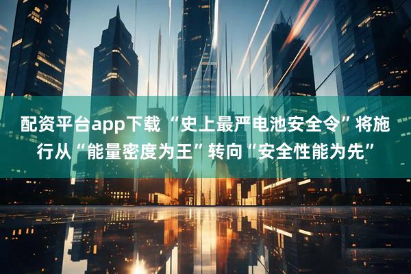 配资平台app下载 “史上最严电池安全令”将施行从“能量密度为王”转向“安全性能为先”