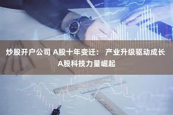 炒股开户公司 A股十年变迁： 产业升级驱动成长 A股科技力量崛起