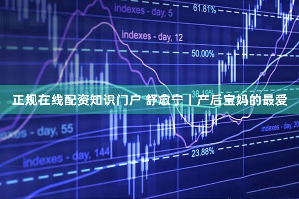 正规在线配资知识门户 舒愈宁丨产后宝妈的最爱