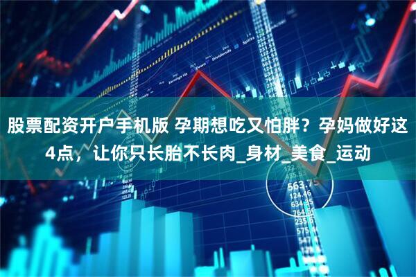 股票配资开户手机版 孕期想吃又怕胖？孕妈做好这4点，让你只长胎不长肉_身材_美食_运动