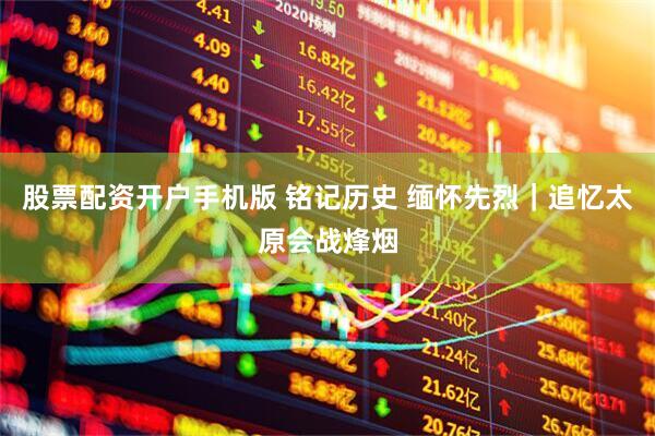 股票配资开户手机版 铭记历史 缅怀先烈｜追忆太原会战烽烟