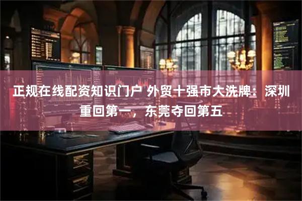 正规在线配资知识门户 外贸十强市大洗牌：深圳重回第一，东莞夺回第五
