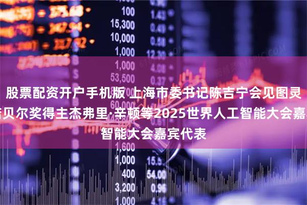 股票配资开户手机版 上海市委书记陈吉宁会见图灵奖、诺贝尔奖得主杰弗里·辛顿等2025世界人工智能大会嘉宾代表