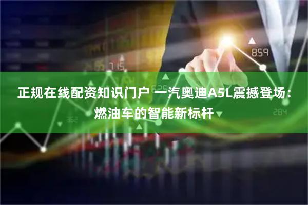 正规在线配资知识门户 一汽奥迪A5L震撼登场：燃油车的智能新标杆