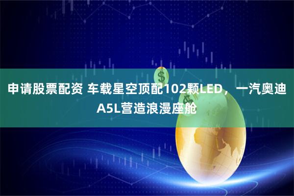 申请股票配资 车载星空顶配102颗LED，一汽奥迪A5L营造浪漫座舱
