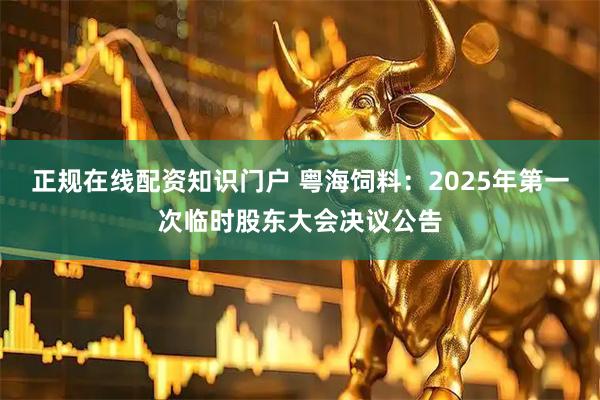 正规在线配资知识门户 粤海饲料：2025年第一次临时股东大会决议公告