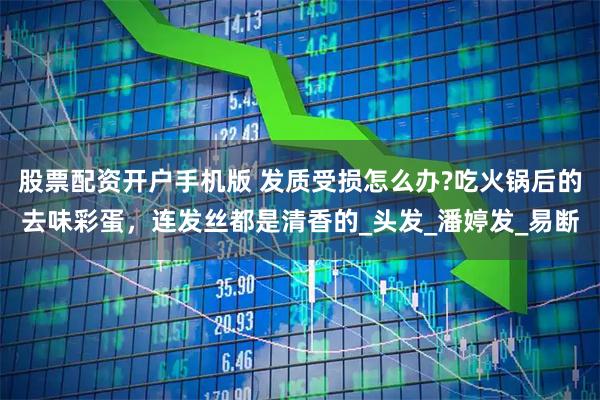 股票配资开户手机版 发质受损怎么办?吃火锅后的去味彩蛋，连发丝都是清香的_头发_潘婷发_易断