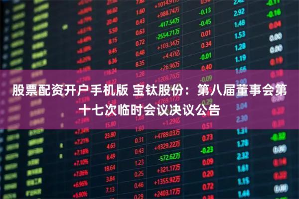 股票配资开户手机版 宝钛股份：第八届董事会第十七次临时会议决议公告