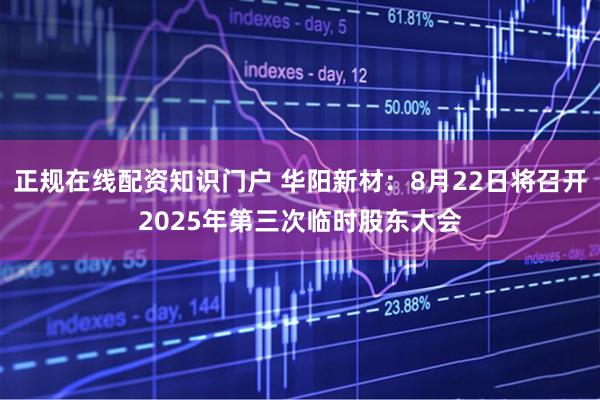 正规在线配资知识门户 华阳新材：8月22日将召开2025年第三次临时股东大会