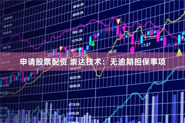 申请股票配资 崇达技术：无逾期担保事项