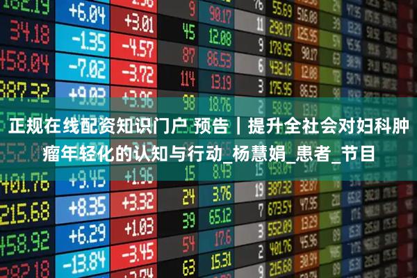 正规在线配资知识门户 预告｜提升全社会对妇科肿瘤年轻化的认知与行动_杨慧娟_患者_节目