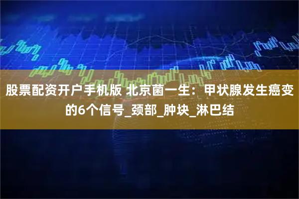 股票配资开户手机版 北京菌一生：甲状腺发生癌变的6个信号_颈部_肿块_淋巴结