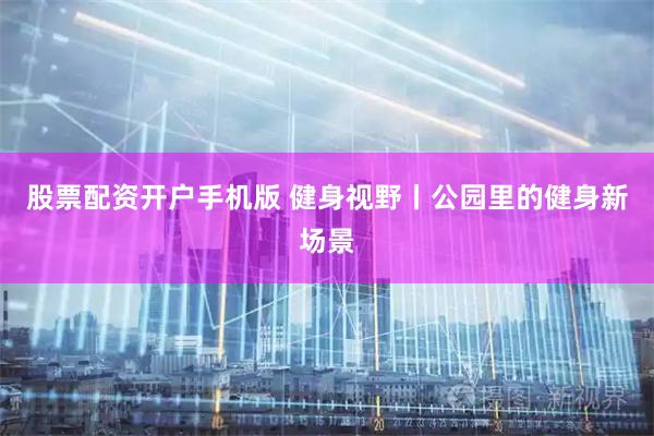 股票配资开户手机版 健身视野丨公园里的健身新场景