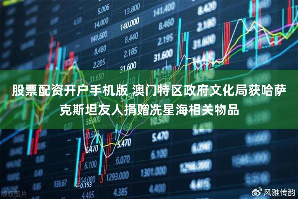 股票配资开户手机版 澳门特区政府文化局获哈萨克斯坦友人捐赠冼星海相关物品