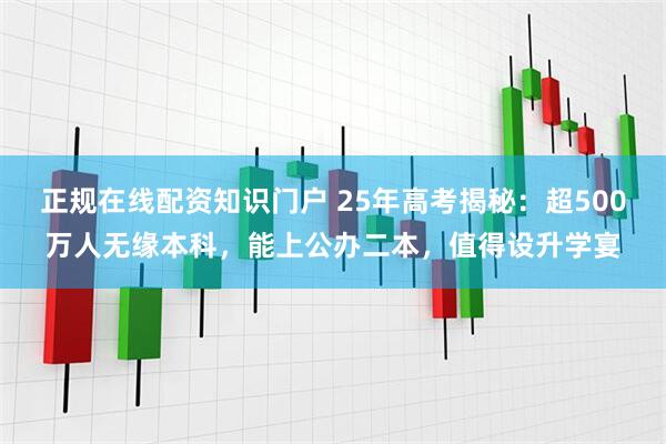 正规在线配资知识门户 25年高考揭秘：超500万人无缘本科，能上公办二本，值得设升学宴