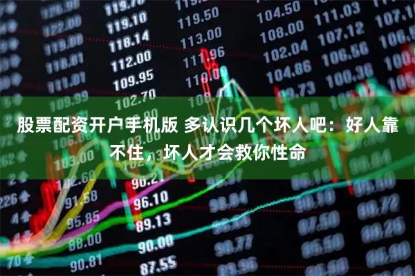 股票配资开户手机版 多认识几个坏人吧：好人靠不住，坏人才会救你性命