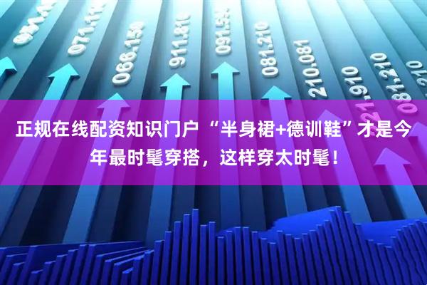 正规在线配资知识门户 “半身裙+德训鞋”才是今年最时髦穿搭，这样穿太时髦！