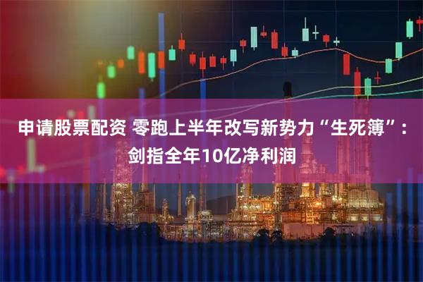 申请股票配资 零跑上半年改写新势力“生死簿”：剑指全年10亿净利润