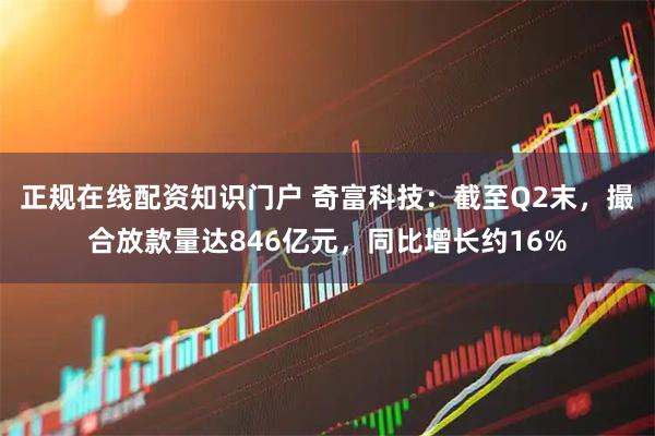 正规在线配资知识门户 奇富科技：截至Q2末，撮合放款量达846亿元，同比增长约16%