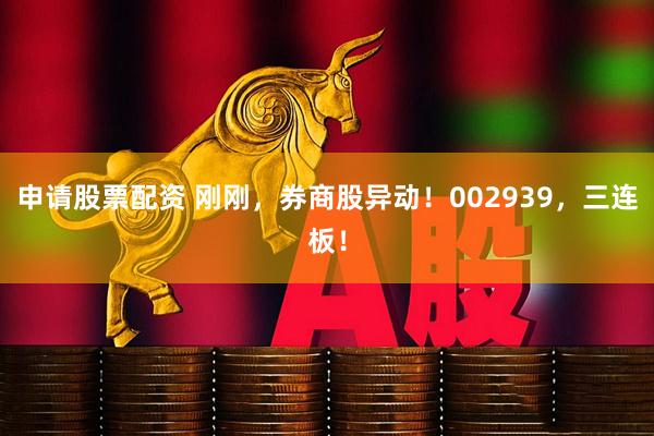 申请股票配资 刚刚，券商股异动！002939，三连板！
