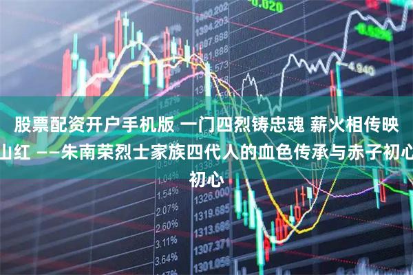 股票配资开户手机版 一门四烈铸忠魂 薪火相传映山红 ——朱南荣烈士家族四代人的血色传承与赤子初心