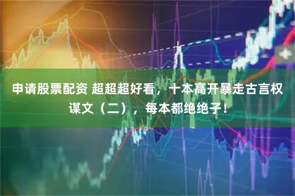 申请股票配资 超超超好看，十本高开暴走古言权谋文（二），每本都绝绝子！