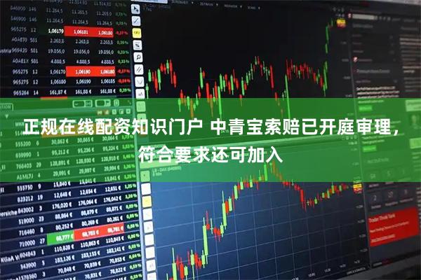 正规在线配资知识门户 中青宝索赔已开庭审理，符合要求还可加入