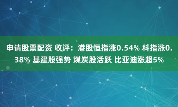 申请股票配资 收评：港股恒指涨0.54% 科指涨0.38% 基建股强势 煤炭股活跃 比亚迪涨超5%