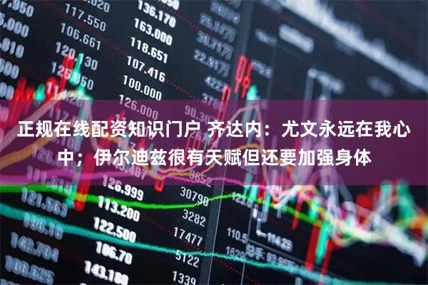 正规在线配资知识门户 齐达内:尤文永远在我心中;伊尔迪兹很有天赋但还要加强身体