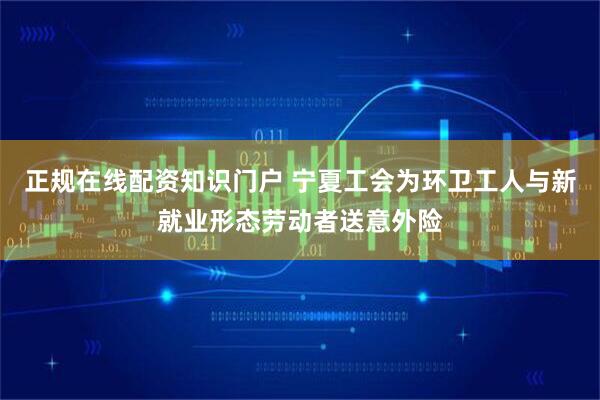 正规在线配资知识门户 宁夏工会为环卫工人与新就业形态劳动者送意外险