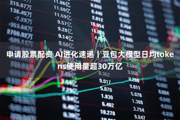 申请股票配资 AI进化速递丨豆包大模型日均tokens使用量超30万亿