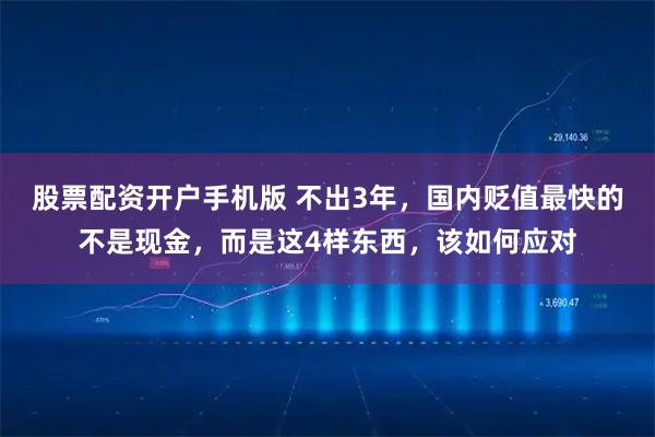 股票配资开户手机版 不出3年，国内贬值最快的不是现金，而是这4样东西，该如何应对