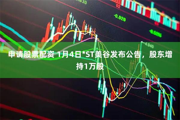 申请股票配资 1月4日*ST美谷发布公告，股东增持1万股