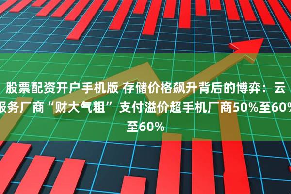 股票配资开户手机版 存储价格飙升背后的博弈：云服务厂商“财大气粗” 支付溢价超手机厂商50%至60%