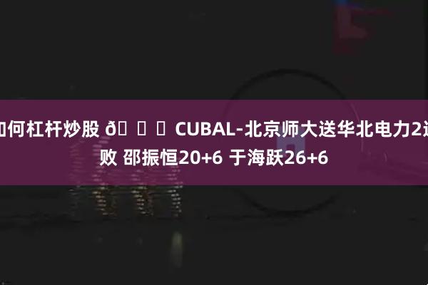 如何杠杆炒股 🏀CUBAL-北京师大送华北电力2连败 邵振恒20+6 于海跃26+6