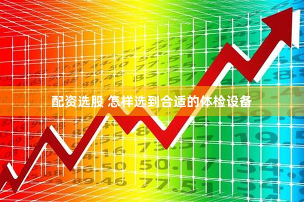 配资选股 怎样选到合适的体检设备