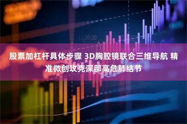 股票加杠杆具体步骤 3D胸腔镜联合三维导航 精准微创攻克深部高危肺结节