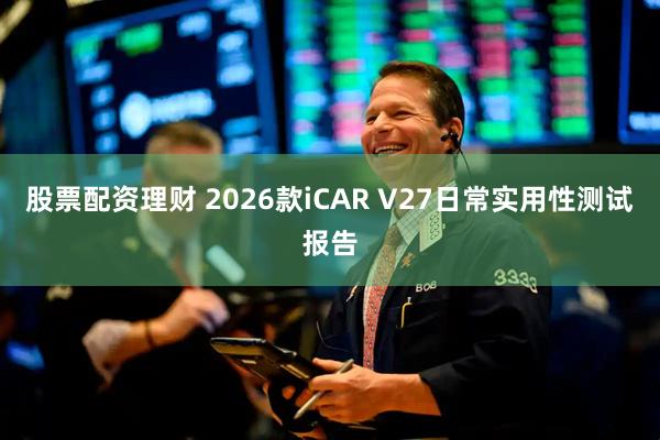 股票配资理财 2026款iCAR V27日常实用性测试报告