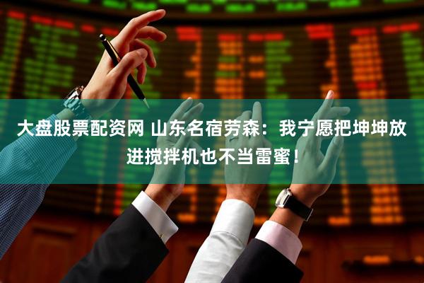 大盘股票配资网 山东名宿劳森：我宁愿把坤坤放进搅拌机也不当雷蜜！