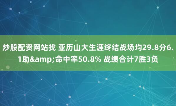 炒股配资网站找 亚历山大生涯终结战场均29.8分6.1助&命中率50.8% 战绩合计7胜3负
